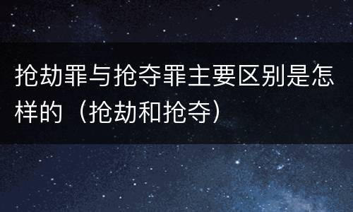 抢劫罪与抢夺罪主要区别是怎样的（抢劫和抢夺）