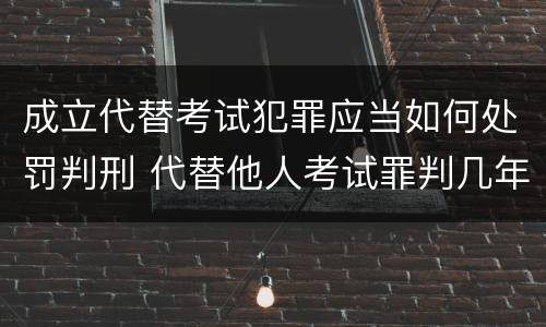 成立代替考试犯罪应当如何处罚判刑 代替他人考试罪判几年