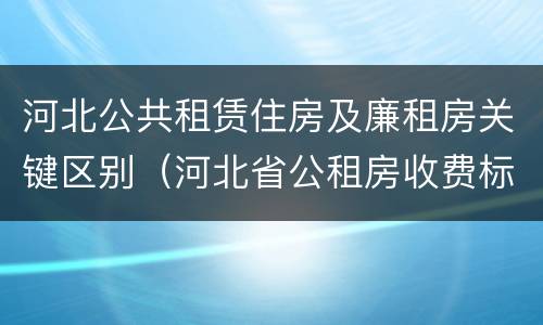 河北公共租赁住房及廉租房关键区别（河北省公租房收费标准）