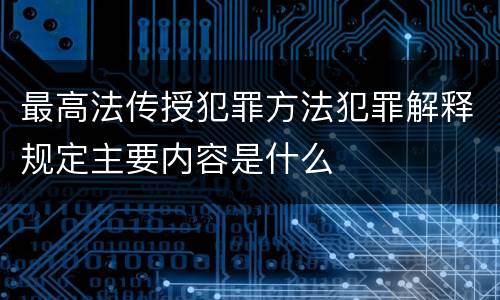 最高法传授犯罪方法犯罪解释规定主要内容是什么