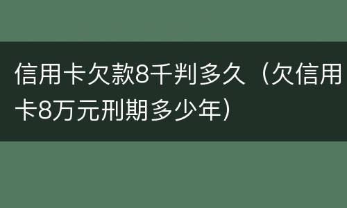 信用卡欠款8千判多久（欠信用卡8万元刑期多少年）