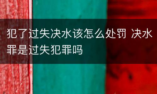 犯了过失决水该怎么处罚 决水罪是过失犯罪吗