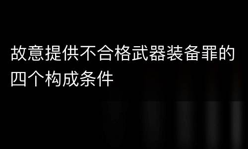 故意提供不合格武器装备罪的四个构成条件