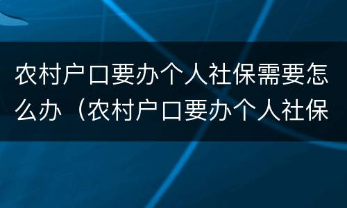 农村户口要办个人社保需要怎么办（农村户口要办个人社保需要怎么办手续）