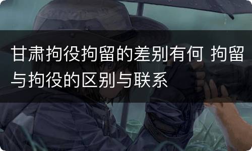 甘肃拘役拘留的差别有何 拘留与拘役的区别与联系