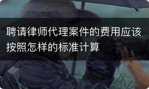 聘请律师代理案件的费用应该按照怎样的标准计算