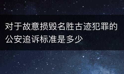 对于故意损毁名胜古迹犯罪的公安追诉标准是多少