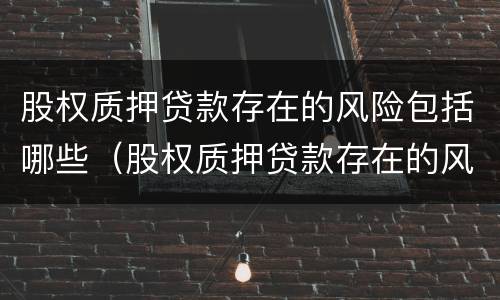 股权质押贷款存在的风险包括哪些（股权质押贷款存在的风险包括哪些）