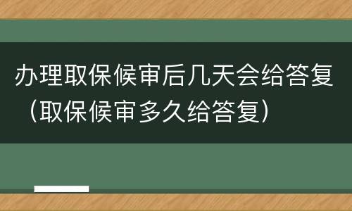 办理取保候审后几天会给答复（取保候审多久给答复）