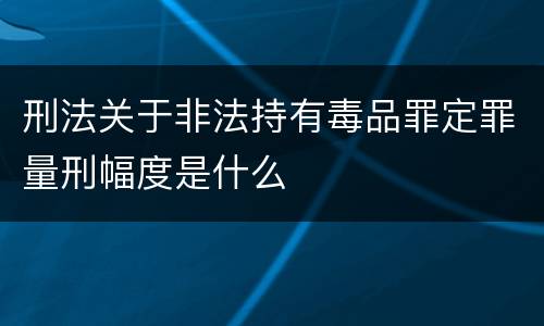 刑法关于非法持有毒品罪定罪量刑幅度是什么