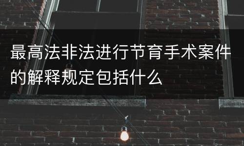 最高法非法进行节育手术案件的解释规定包括什么