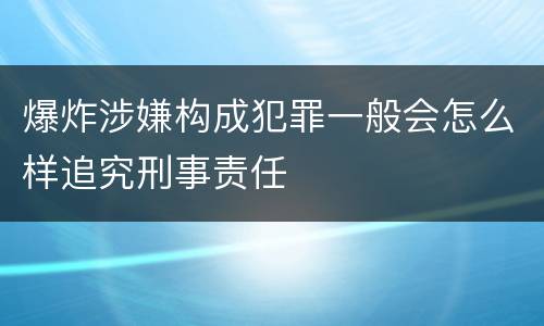 爆炸涉嫌构成犯罪一般会怎么样追究刑事责任