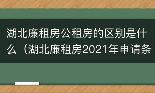 湖北廉租房公租房的区别是什么（湖北廉租房2021年申请条件）