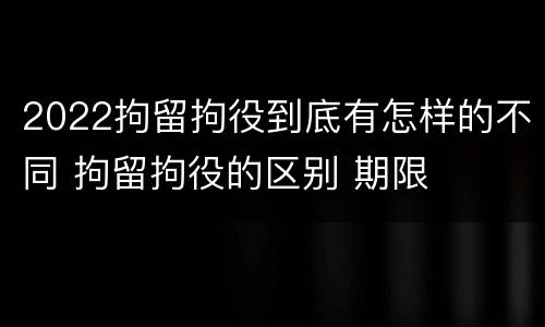 2022拘留拘役到底有怎样的不同 拘留拘役的区别 期限