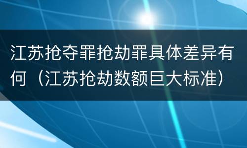 江苏抢夺罪抢劫罪具体差异有何（江苏抢劫数额巨大标准）