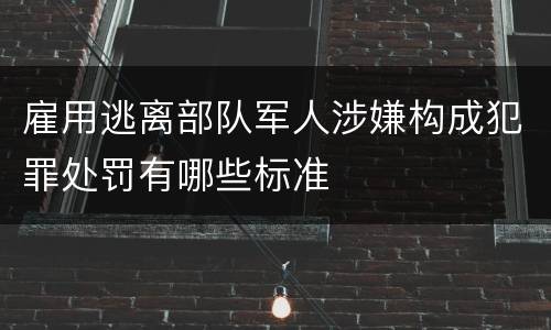 雇用逃离部队军人涉嫌构成犯罪处罚有哪些标准