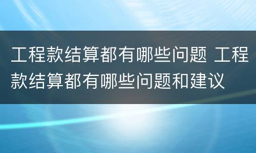 工程款结算都有哪些问题 工程款结算都有哪些问题和建议