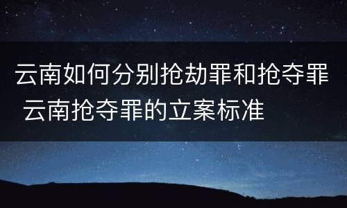 云南如何分别抢劫罪和抢夺罪 云南抢夺罪的立案标准