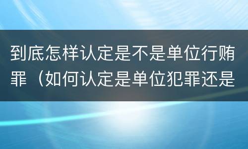 到底怎样认定是不是单位行贿罪（如何认定是单位犯罪还是个人犯罪）