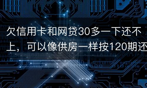 欠信用卡和网贷30多一下还不上，可以像供房一样按120期还吗