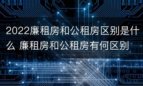 2022廉租房和公租房区别是什么 廉租房和公租房有何区别