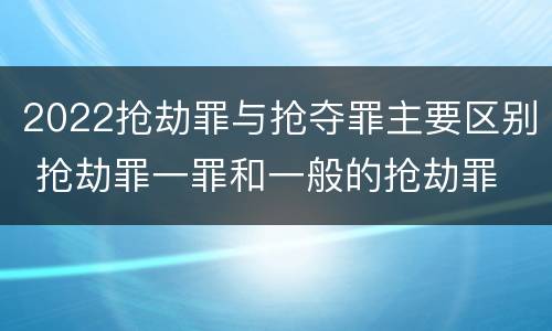 2022抢劫罪与抢夺罪主要区别 抢劫罪一罪和一般的抢劫罪