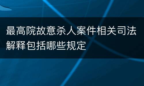 最高院故意杀人案件相关司法解释包括哪些规定