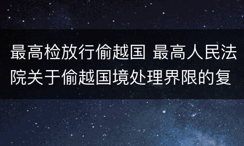 最高检放行偷越国 最高人民法院关于偷越国境处理界限的复函