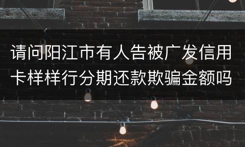 请问阳江市有人告被广发信用卡样样行分期还款欺骗金额吗