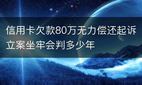 信用卡欠款80万无力偿还起诉立案坐牢会判多少年