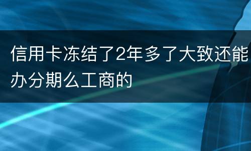 信用卡冻结了2年多了大致还能办分期么工商的