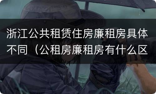 浙江公共租赁住房廉租房具体不同（公租房廉租房有什么区别?）