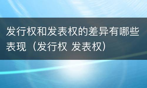 发行权和发表权的差异有哪些表现（发行权 发表权）