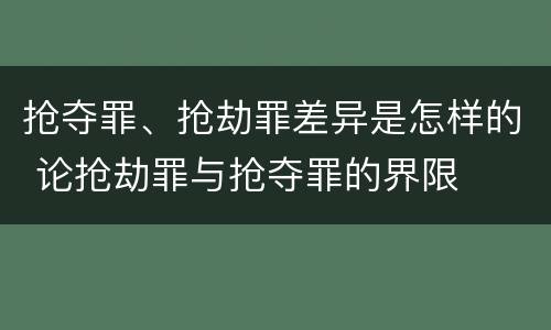 抢夺罪、抢劫罪差异是怎样的 论抢劫罪与抢夺罪的界限