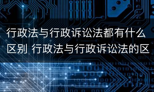 行政法与行政诉讼法都有什么区别 行政法与行政诉讼法的区别