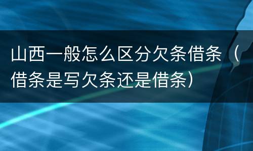 山西一般怎么区分欠条借条（借条是写欠条还是借条）