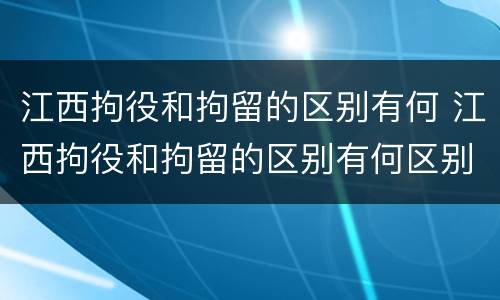 江西拘役和拘留的区别有何 江西拘役和拘留的区别有何区别呢