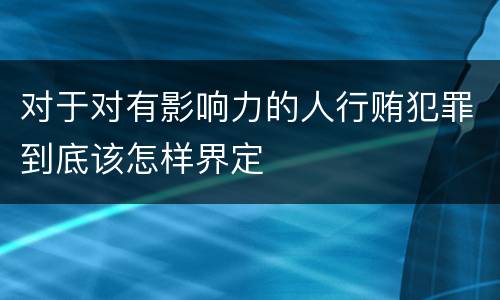 对于对有影响力的人行贿犯罪到底该怎样界定