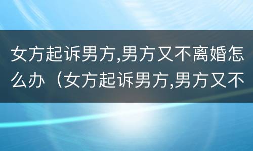 女方起诉男方,男方又不离婚怎么办（女方起诉男方,男方又不离婚怎么办理）