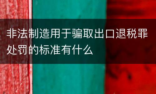 非法制造用于骗取出口退税罪处罚的标准有什么