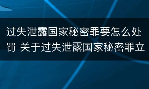 过失泄露国家秘密罪要怎么处罚 关于过失泄露国家秘密罪立案标准