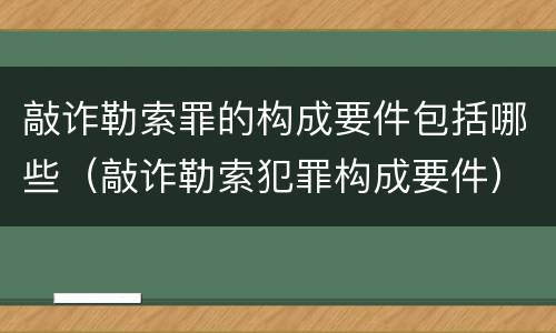 敲诈勒索罪的构成要件包括哪些（敲诈勒索犯罪构成要件）