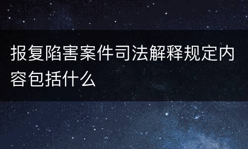 报复陷害案件司法解释规定内容包括什么