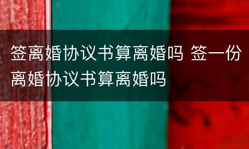 签离婚协议书算离婚吗 签一份离婚协议书算离婚吗