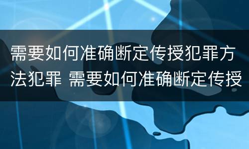 需要如何准确断定传授犯罪方法犯罪 需要如何准确断定传授犯罪方法犯罪记录