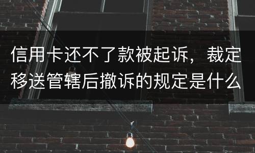 信用卡还不了款被起诉，裁定移送管辖后撤诉的规定是什么的