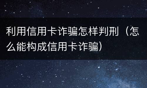 利用信用卡诈骗怎样判刑（怎么能构成信用卡诈骗）