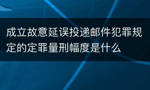 成立故意延误投递邮件犯罪规定的定罪量刑幅度是什么