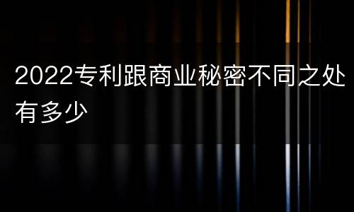 2022专利跟商业秘密不同之处有多少