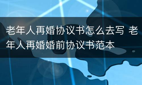 老年人再婚协议书怎么去写 老年人再婚婚前协议书范本